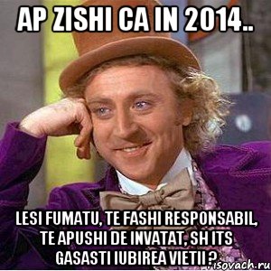 ap zishi ca in 2014.. lesi fumatu, te fashi responsabil, te apushi de invatat, sh its gasasti iubirea vietii ?, Мем Ну давай расскажи (Вилли Вонка)