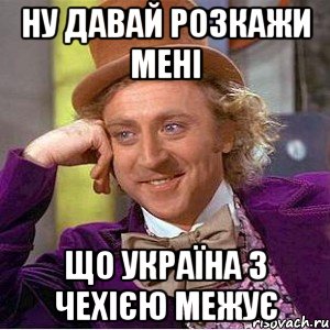 Ну давай розкажи мені Що Україна з Чехією межує, Мем Ну давай расскажи (Вилли Вонка)