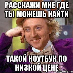 расскажи мне где ты можешь найти такой ноутбук по низкой цене, Мем Ну давай расскажи (Вилли Вонка)