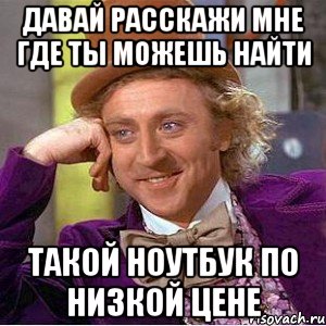 давай расскажи мне где ты можешь найти такой ноутбук по низкой цене, Мем Ну давай расскажи (Вилли Вонка)