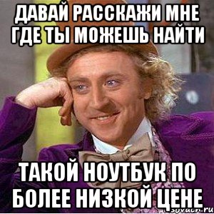 давай расскажи мне где ты можешь найти такой ноутбук по более низкой цене, Мем Ну давай расскажи (Вилли Вонка)