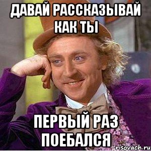 Давай рассказывай как ты первый раз поебался, Мем Ну давай расскажи (Вилли Вонка)