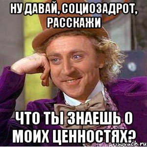 Ну давай, социозадрот, расскажи что ты знаешь о моих ценностях?, Мем Ну давай расскажи (Вилли Вонка)