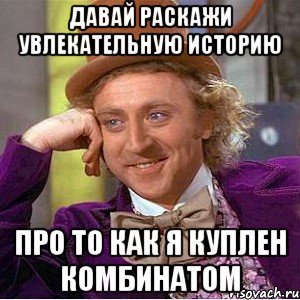 давай раскажи увлекательную историю про то как я куплен комбинатом, Мем Ну давай расскажи (Вилли Вонка)