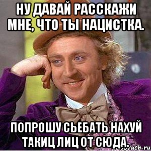 Ну давай расскажи мне, что ты нацистка. Попрошу сьебать нахуй такиц лиц от сюда., Мем Ну давай расскажи (Вилли Вонка)