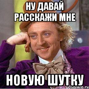 ну давай расскажи мне новую шутку, Мем Ну давай расскажи (Вилли Вонка)