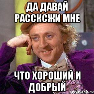 Да давай рассксжи мне Что хороший и добрый, Мем Ну давай расскажи (Вилли Вонка)