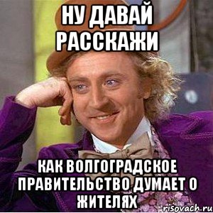 Ну давай расскажи Как волгоградское правительство думает о жителях, Мем Ну давай расскажи (Вилли Вонка)