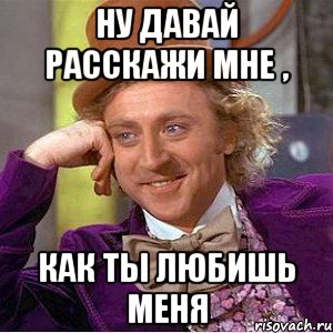 ну давай расскажи мне , как ты любишь меня, Мем Ну давай расскажи (Вилли Вонка)