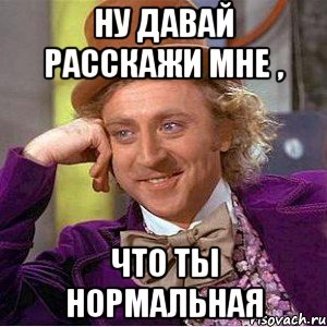 ну давай расскажи мне , что ты нормальная, Мем Ну давай расскажи (Вилли Вонка)