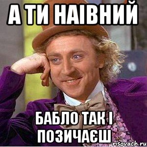 а ти наівний бабло так і позичаєш, Мем Ну давай расскажи (Вилли Вонка)