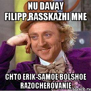 Nu davay Filipp,rasskazhi mne Chto Erik-samoe bolshoe razocherovanie, Мем Ну давай расскажи (Вилли Вонка)