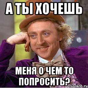 А ты хочешь Меня о чем то попросить?, Мем Ну давай расскажи (Вилли Вонка)