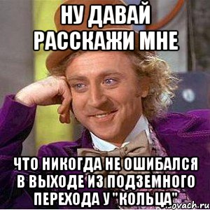 Ну давай расскажи мне Что никогда не ошибался в выходе из подземного перехода у "кольца", Мем Ну давай расскажи (Вилли Вонка)