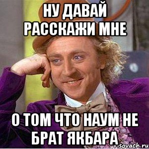 Ну давай расскажи мне О том что Наум не брат Якбара, Мем Ну давай расскажи (Вилли Вонка)