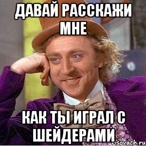 Давай расскажи мне Как ты играл с шейдерами, Мем Ну давай расскажи (Вилли Вонка)