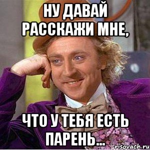 Ну давай расскажи мне, что у тебя есть парень..., Мем Ну давай расскажи (Вилли Вонка)