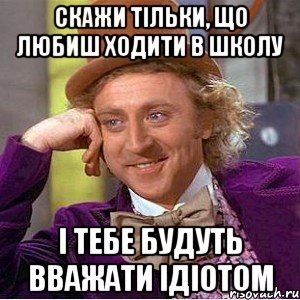 СКАЖИ ТІЛЬКИ, ЩО ЛЮБИШ ХОДИТИ В ШКОЛУ І ТЕБЕ БУДУТЬ ВВАЖАТИ ІДІОТОМ, Мем Ну давай расскажи (Вилли Вонка)