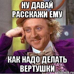 Ну давай расскажи ему Как надо делать вертушки, Мем Ну давай расскажи (Вилли Вонка)