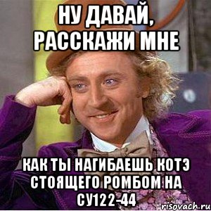 Ну давай, расскажи мне Как ты нагибаешь КоТэ стоящего ромбом на Су122-44, Мем Ну давай расскажи (Вилли Вонка)