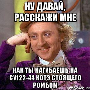 Ну давай, расскажи мне Как ты нагибаешь на Су122-44 КоТэ стоящего ромбом, Мем Ну давай расскажи (Вилли Вонка)