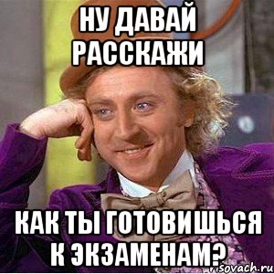 ну давай расскажи как ты готовишься к экзаменам?, Мем Ну давай расскажи (Вилли Вонка)