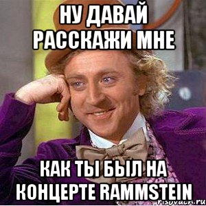 Ну давай расскажи мне как ты был на концерте Rammstein, Мем Ну давай расскажи (Вилли Вонка)