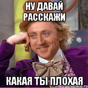 НУ ДАВАЙ РАССКАЖИ КАКАЯ ТЫ ПЛОХАЯ, Мем Ну давай расскажи (Вилли Вонка)