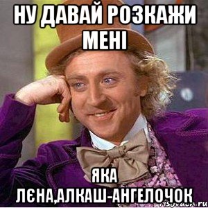 ну давай розкажи мені яка Лєна,алкаш-ангелочок, Мем Ну давай расскажи (Вилли Вонка)