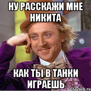 ну расскажи мне никита как ты в танки играешь, Мем Ну давай расскажи (Вилли Вонка)