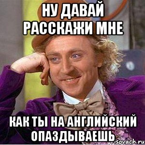 ну давай расскажи мне как ты на английский опаздываешь, Мем Ну давай расскажи (Вилли Вонка)