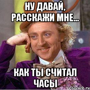 Ну давай, расскажи мне... как ты считал часы, Мем Ну давай расскажи (Вилли Вонка)