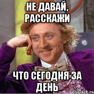 Не давай, расскажи что сегодня за день, Мем Ну давай расскажи (Вилли Вонка)