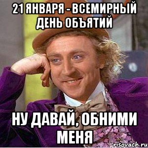 21 января - всемирный день объятий Ну давай, обними меня, Мем Ну давай расскажи (Вилли Вонка)