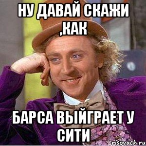 ну давай скажи ,как барса выйграет у сити, Мем Ну давай расскажи (Вилли Вонка)