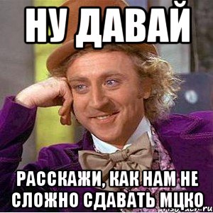 Ну давай Расскажи, как нам не сложно сдавать МЦКО, Мем Ну давай расскажи (Вилли Вонка)