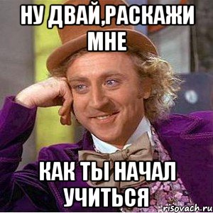 ну двай,раскажи мне как ты начал учиться, Мем Ну давай расскажи (Вилли Вонка)