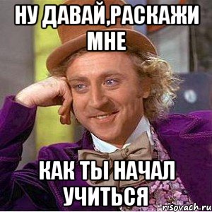 ну давай,раскажи мне как ты начал учиться, Мем Ну давай расскажи (Вилли Вонка)