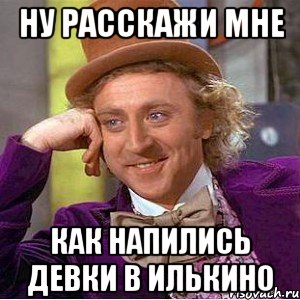 Ну расскажи мне Как напились девки в Илькино, Мем Ну давай расскажи (Вилли Вонка)