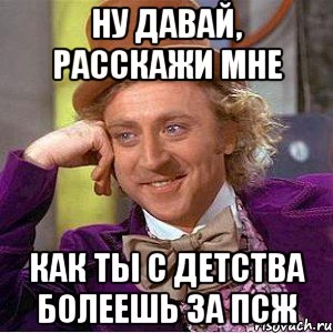 Ну давай, расскажи мне Как ты с детства болеешь за ПСЖ, Мем Ну давай расскажи (Вилли Вонка)