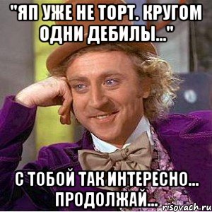 "ЯП уже не торт. Кругом одни дебилы..." С тобой так интересно... Продолжай..., Мем Ну давай расскажи (Вилли Вонка)