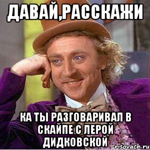 Давай,расскажи Ка ты разговаривал в скайпе с Лерой Дидковской, Мем Ну давай расскажи (Вилли Вонка)