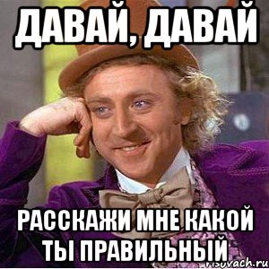 Давай, давай Расскажи мне какой ты правильный, Мем Ну давай расскажи (Вилли Вонка)