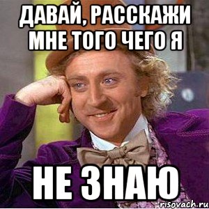 Давай, расскажи мне того чего я не знаю, Мем Ну давай расскажи (Вилли Вонка)