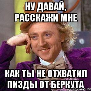 Ну давай, расскажи мне как ты не отхватил пизды от Беркута, Мем Ну давай расскажи (Вилли Вонка)