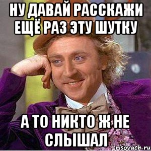 Ну давай расскажи ещё раз эту шутку а то никто ж не слышал, Мем Ну давай расскажи (Вилли Вонка)