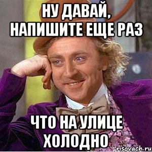 ну давай, напишите еще раз что на улице холодно, Мем Ну давай расскажи (Вилли Вонка)