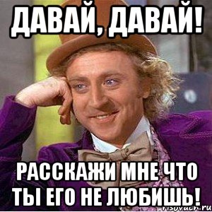 Давай, давай! Расскажи мне что ты его не любишь!, Мем Ну давай расскажи (Вилли Вонка)