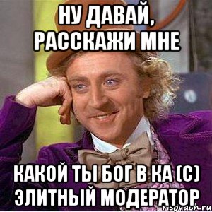 Ну давай, расскажи мне какой ты бог в КА (с) Элитный модератор, Мем Ну давай расскажи (Вилли Вонка)