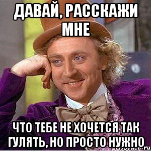 давай, расскажи мне что тебе не хочется так гулять, но просто нужно, Мем Ну давай расскажи (Вилли Вонка)